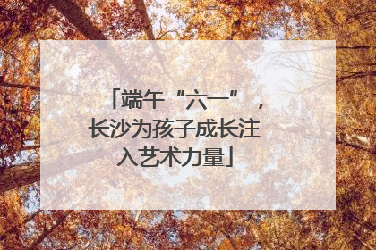 端午“六一”，长沙为孩子成长注入艺术力量
