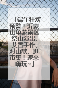 端午狂欢预警！沂蒙山龟蒙景区祭山演出、艾香手作、对山歌、逛市集！速来嗨玩~