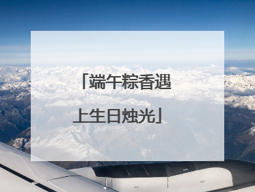 端午粽香遇上生日烛光