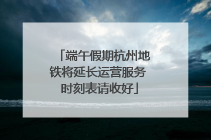 端午假期杭州地铁将延长运营服务 时刻表请收好