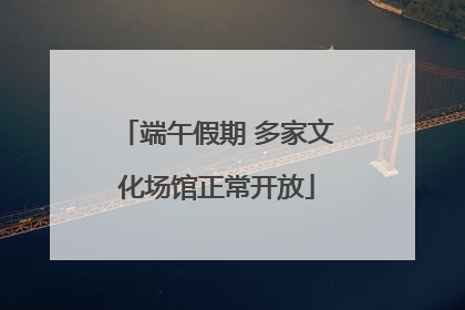 端午假期 多家文化场馆正常开放