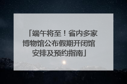 端午将至！省内多家博物馆公布假期开闭馆安排及预约指南