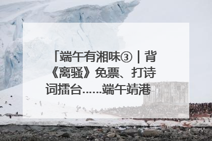 端午有湘味③｜背《离骚》免票、打诗词擂台……端午靖港古镇趣味多