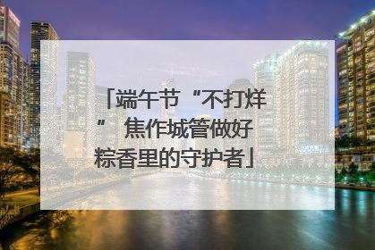 端午节“不打烊” 焦作城管做好粽香里的守护者