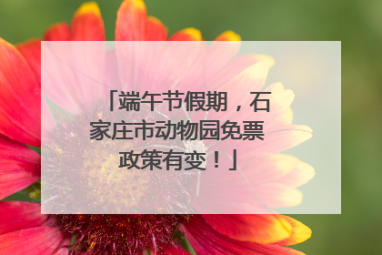 端午节假期，石家庄市动物园免票政策有变！