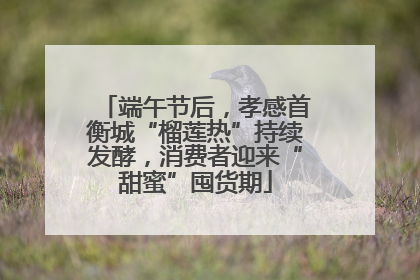 端午节后，孝感首衡城“榴莲热”持续发酵，消费者迎来“甜蜜”囤货期