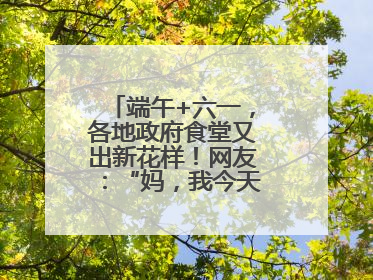 端午+六一，各地政府食堂又出新花样！网友：“妈，我今天不回家吃了”