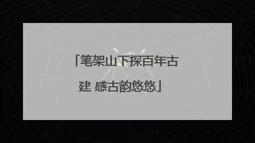 笔架山下探百年古建 感古韵悠悠