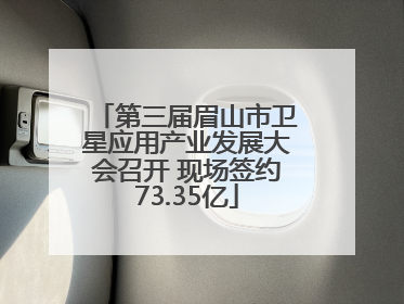 第三届眉山市卫星应用产业发展大会召开 现场签约73.35亿