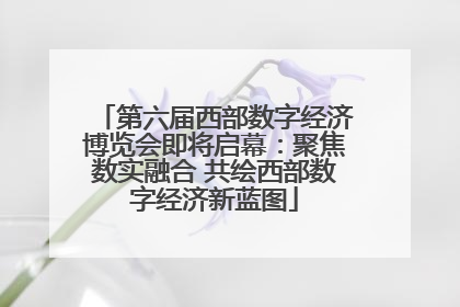第六届西部数字经济博览会即将启幕：聚焦数实融合 共绘西部数字经济新蓝图