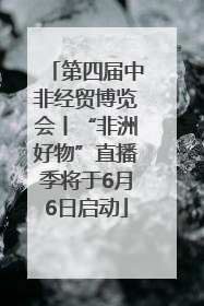 第四届中非经贸博览会丨“非洲好物”直播季将于6月6日启动