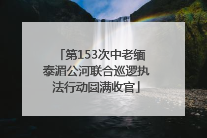 第153次中老缅泰湄公河联合巡逻执法行动圆满收官