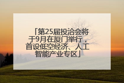 第25届投洽会将于9月在厦门举行，首设低空经济、人工智能产业专区