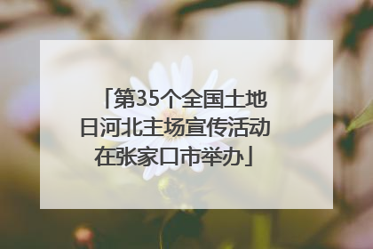 第35个全国土地日河北主场宣传活动在张家口市举办