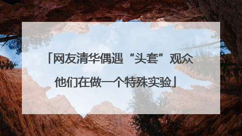 网友清华偶遇“头套”观众 他们在做一个特殊实验