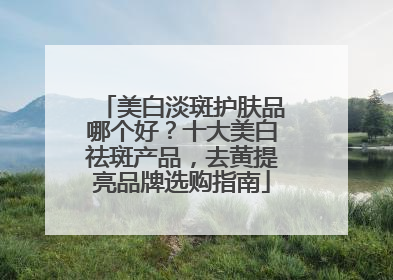 美白淡斑护肤品哪个好？十大美白祛斑产品，去黄提亮品牌选购指南