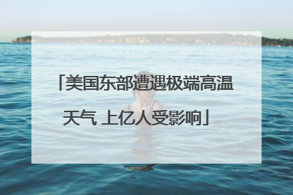美国东部遭遇极端高温天气 上亿人受影响