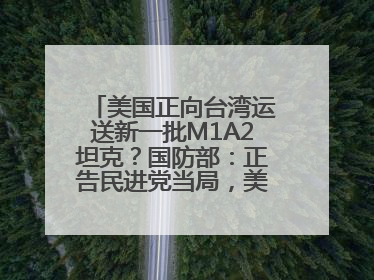 美国正向台湾运送新一批M1A2坦克？国防部：正告民进党当局，美制武器救不了自己的命