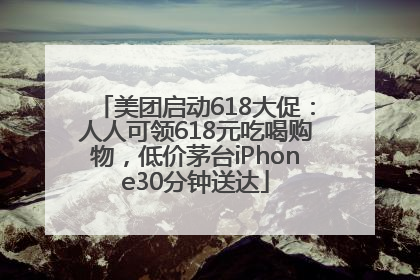 美团启动618大促：人人可领618元吃喝购物，低价茅台iPhone30分钟送达