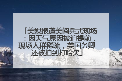 美媒报道美阅兵式现场：因天气原因被迫提前，现场人群稀疏，美国务卿还被拍到打哈欠