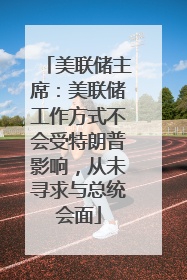 美联储主席：美联储工作方式不会受特朗普影响，从未寻求与总统会面