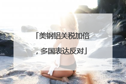 美钢铝关税加倍，多国表达反对