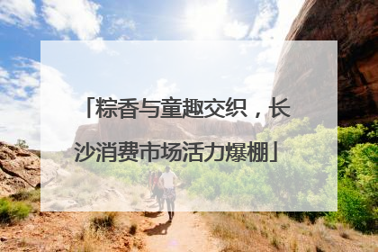 粽香与童趣交织，长沙消费市场活力爆棚