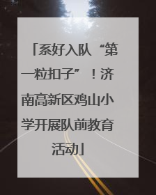 系好入队“第一粒扣子”！济南高新区鸡山小学开展队前教育活动