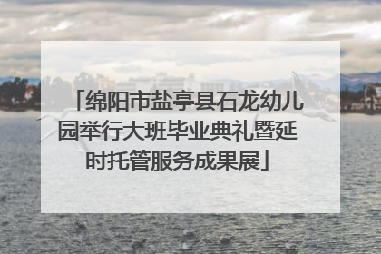 绵阳市盐亭县石龙幼儿园举行大班毕业典礼暨延时托管服务成果展