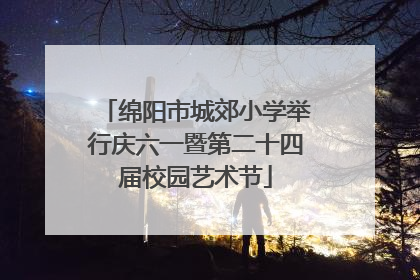 绵阳市城郊小学举行庆六一暨第二十四届校园艺术节