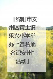 绵阳市安州区黄土镇乐兴小学举办“跟着地名识安州”活动