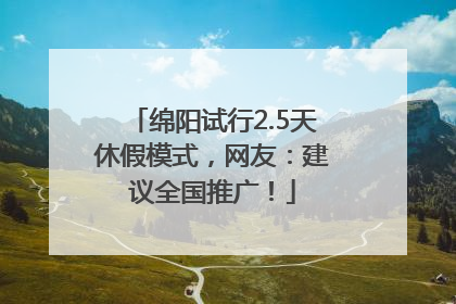 绵阳试行2.5天休假模式，网友：建议全国推广！