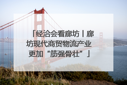 经洽会看廊坊丨廊坊现代商贸物流产业更加“筋强骨壮”