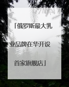 俄罗斯最大乳业品牌在华开设首家旗舰店