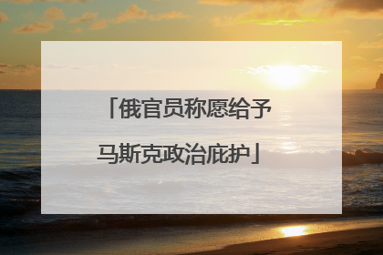 俄官员称愿给予马斯克政治庇护