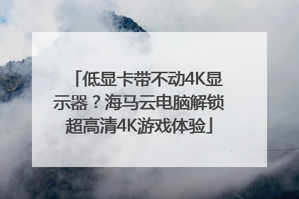 低显卡带不动4K显示器？海马云电脑解锁超高清4K游戏体验