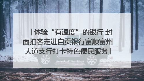 体验“有温度”的银行 封面拍客走进自贡银行富顺富州大道支行打卡特色便民服务