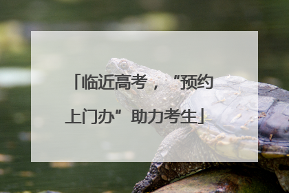 临近高考，“预约上门办”助力考生