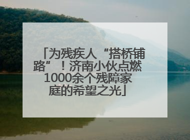 为残疾人“搭桥铺路”！济南小伙点燃1000余个残障家庭的希望之光