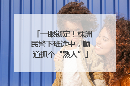 一眼锁定！株洲民警下班途中，顺道抓个“熟人”