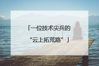 一位技术尖兵的“云上拓荒路”