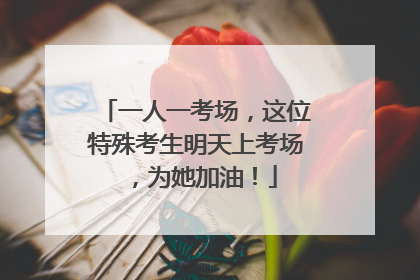 一人一考场，这位特殊考生明天上考场，为她加油！