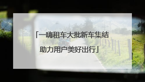 一嗨租车大批新车集结 助力用户美好出行