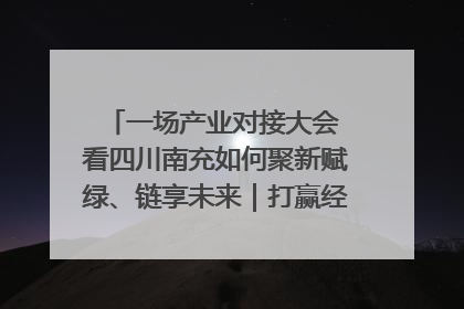 一场产业对接大会 看四川南充如何聚新赋绿、链享未来｜打赢经济发展翻身仗