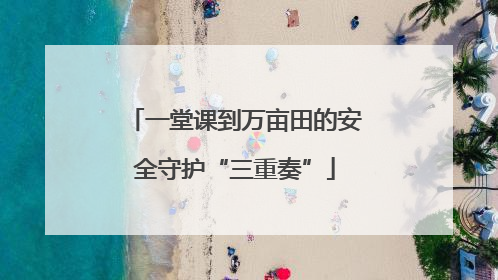 一堂课到万亩田的安全守护“三重奏”