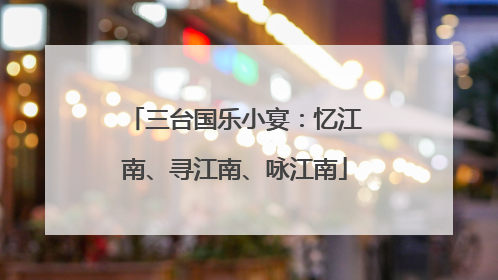 三台国乐小宴：忆江南、寻江南、咏江南