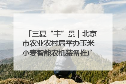 三夏“丰”景｜北京市农业农村局举办玉米小麦智能农机装备推广“田间日”活动