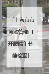 上海市市场监管部门开展端午节前检查