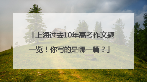 上海过去10年高考作文题一览！你写的是哪一篇？