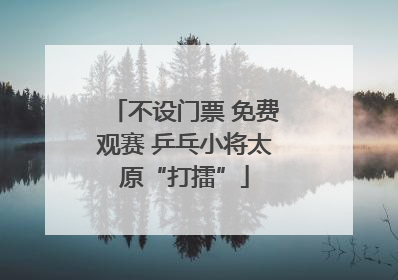 不设门票 免费观赛 乒乓小将太原“打擂”